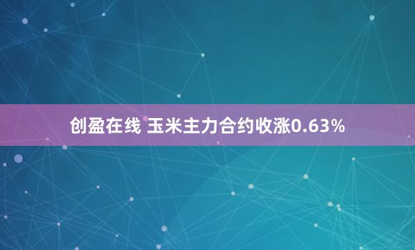 创盈在线 玉米主力合约收涨0.63%
