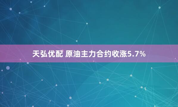 天弘优配 原油主力合约收涨5.7%