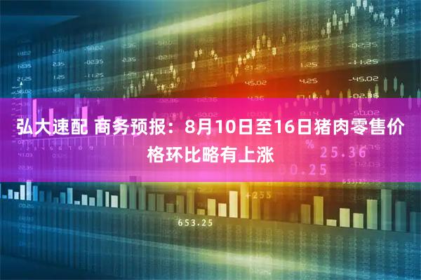 弘大速配 商务预报：8月10日至16日猪肉零售价格环比略有上涨