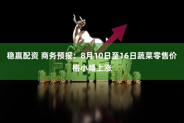 稳赢配资 商务预报：8月10日至16日蔬菜零售价格小幅上涨