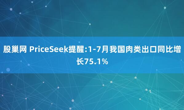 股巢网 PriceSeek提醒:1-7月我国肉类出口同比增长75.1%
