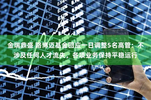 金瑞鼎盛 路博迈基金回应一日调整5名高管：不涉及任何人才流失，各项业务保持平稳运行