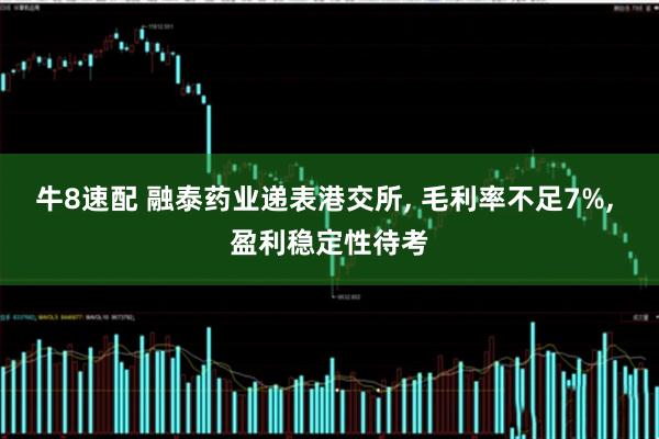牛8速配 融泰药业递表港交所, 毛利率不足7%, 盈利稳定性待考